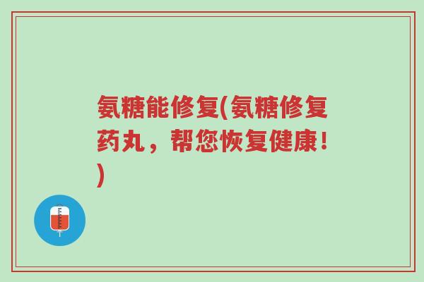 氨糖能修复(氨糖修复药丸，帮您恢复健康！)-第1张图片-超越
