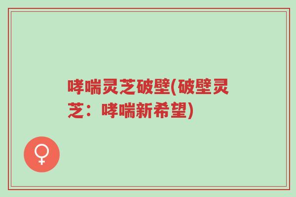 哮喘灵芝破壁(破壁灵芝:哮喘新希望)-第1张图片-超越 哮喘灵芝破壁(破壁灵芝:哮喘新希望)-第1张图片-超越