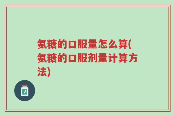 氨糖的口服量怎么算(氨糖的口服剂量计算方法)-第1张图片-超越 氨糖的口服量怎么算(氨糖的口服剂量计算方法)-第1张图片-超越