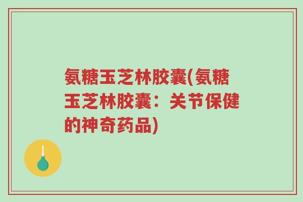 氨糖玉芝林胶囊(氨糖玉芝林胶囊:关节保健的神奇药品)-第1张图片-超越 氨糖玉芝林胶囊(氨糖玉芝林胶囊:关节保健的神奇药品)-第1张图片-超越