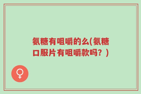 氨糖有咀嚼的么(氨糖口服片有咀嚼款吗?)-第1张图片-超越 氨糖有咀嚼的么(氨糖口服片有咀嚼款吗?)-第1张图片-超越