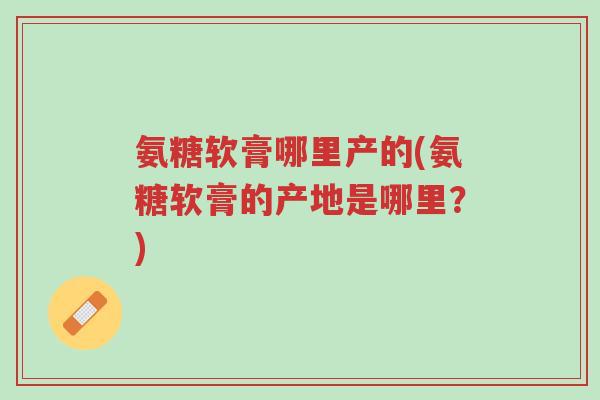 氨糖软膏哪里产的(氨糖软膏的产地是哪里?)-第1张图片-超越 氨糖软膏哪里产的(氨糖软膏的产地是哪里?)-第1张图片-超越