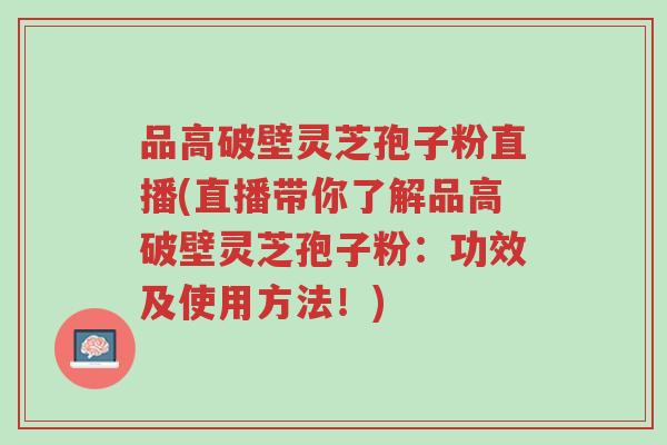品高破壁灵芝孢子粉直播(直播带你了解品高破壁灵芝孢子粉：功效及使用方法！)-第1张图片-超越