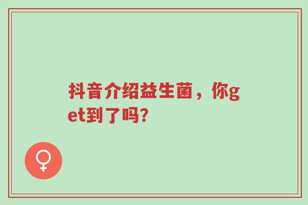 抖音介绍益生菌,你get到了吗?-第1张图片-超越 抖音介绍益生菌,你get到了吗?-第1张图片-超越
