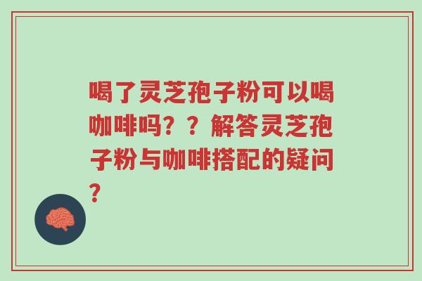 喝了灵芝孢子粉可以喝咖啡吗??解答灵芝孢子粉与咖啡搭配的疑问?-第1张图片-超越 喝了灵芝孢子粉可以喝咖啡吗??解答灵芝孢子粉与咖啡搭配的疑问?-第1张图片-超越