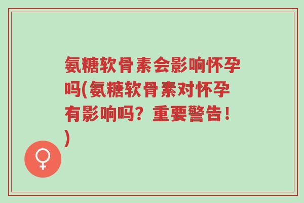 氨糖软骨素会影响怀孕吗(氨糖软骨素对怀孕有影响吗？重要警告！)-第1张图片-超越