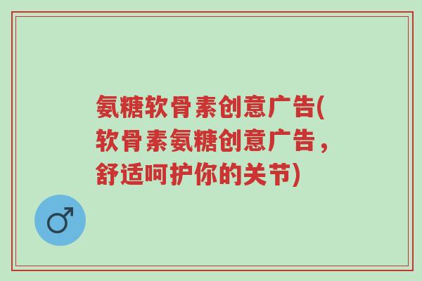 氨糖软骨素创意广告(软骨素氨糖创意广告,舒适呵护你的关节)-第1张图片-超越 氨糖软骨素创意广告(软骨素氨糖创意广告,舒适呵护你的关节)-第1张图片-超越