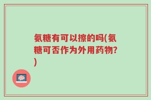 氨糖有可以擦的吗(氨糖可否作为外用药物?)-第1张图片-超越 氨糖有可以擦的吗(氨糖可否作为外用药物?)-第1张图片-超越