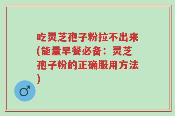 吃灵芝孢子粉拉不出来(能量早餐必备:灵芝孢子粉的正确服用方法)-第1张图片-超越 吃灵芝孢子粉拉不出来(能量早餐必备:灵芝孢子粉的正确服用方法)-第1张图片-超越