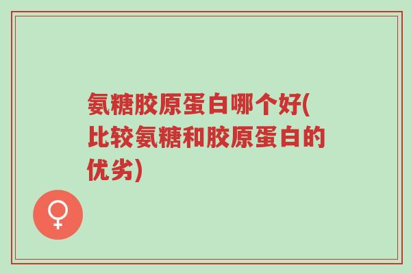 氨糖胶原蛋白哪个好(比较氨糖和胶原蛋白的优劣)-第1张图片-超越 氨糖胶原蛋白哪个好(比较氨糖和胶原蛋白的优劣)-第1张图片-超越