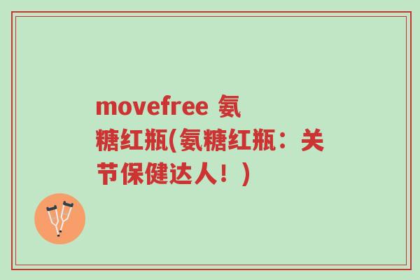 movefree 氨糖红瓶(氨糖红瓶:关节保健达人!)-第1张图片-超越 movefree 氨糖红瓶(氨糖红瓶:关节保健达人!)-第1张图片-超越