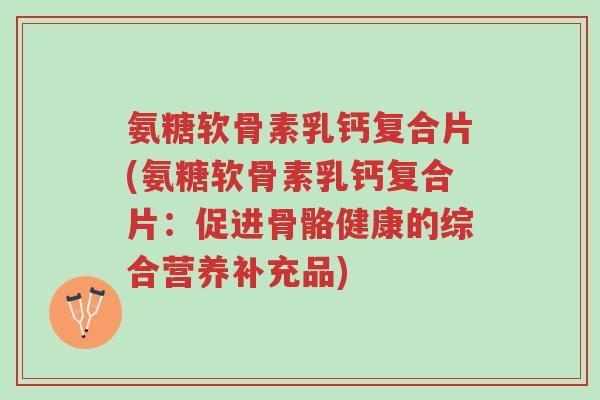 氨糖软骨素乳钙复合片(氨糖软骨素乳钙复合片:促进骨骼健康的综合营养补充品)-第1张图片-超越 氨糖软骨素乳钙复合片(氨糖软骨素乳钙复合片:促进骨骼健康的综合营养补充品)-第1张图片-超越