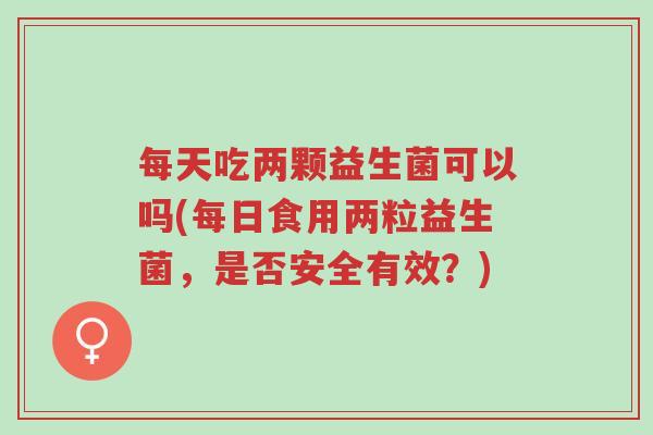 每天吃两颗益生菌可以吗(每日食用两粒益生菌,是否安全有效?)-第1张图片-超越 每天吃两颗益生菌可以吗(每日食用两粒益生菌,是否安全有效?)-第1张图片-超越