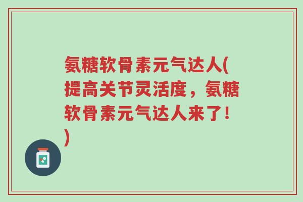 氨糖软骨素元气达人(提高关节灵活度,氨糖软骨素元气达人来了!)-第1张图片-超越 氨糖软骨素元气达人(提高关节灵活度,氨糖软骨素元气达人来了!)-第1张图片-超越