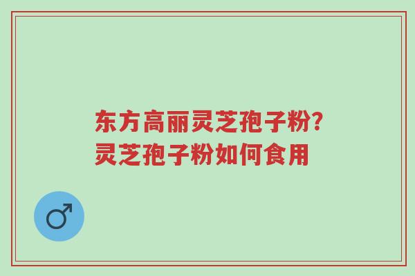 东方高丽灵芝孢子粉?灵芝孢子粉如何食用-第1张图片-超越 东方高丽灵芝孢子粉?灵芝孢子粉如何食用-第1张图片-超越