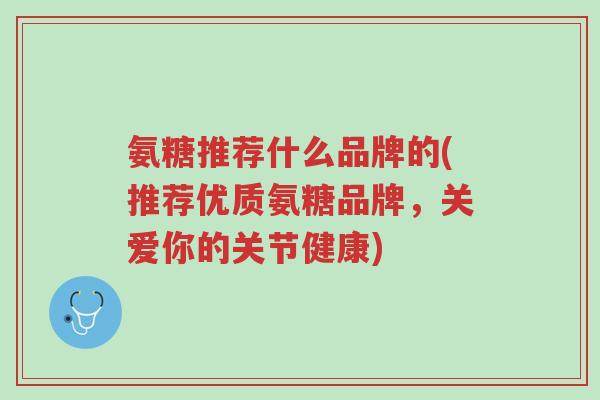 氨糖推荐什么品牌的(推荐优质氨糖品牌,关爱你的关节健康)-第1张图片-超越 氨糖推荐什么品牌的(推荐优质氨糖品牌,关爱你的关节健康)-第1张图片-超越