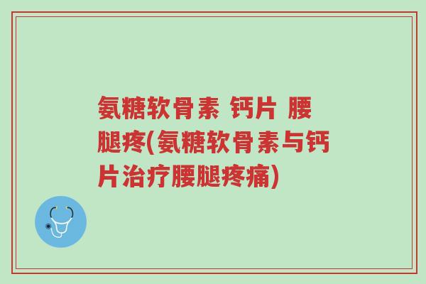 氨糖软骨素 钙片 腰腿疼(氨糖软骨素与钙片治疗腰腿疼痛)-第1张图片-超越 氨糖软骨素 钙片 腰腿疼(氨糖软骨素与钙片治疗腰腿疼痛)-第1张图片-超越