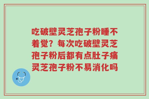 吃破壁灵芝孢子粉睡不着觉?每次吃破壁灵芝孢子粉后都有点肚子痛灵芝孢子粉不易消化吗-第1张图片-超越 吃破壁灵芝孢子粉睡不着觉?每次吃破壁灵芝孢子粉后都有点肚子痛灵芝孢子粉不易消化吗-第1张图片-超越