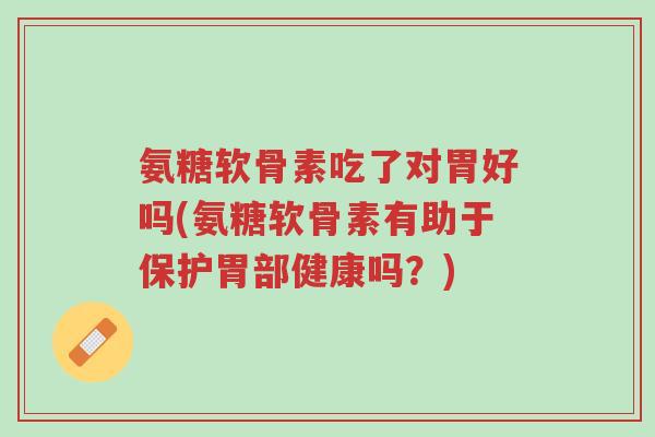 氨糖软骨素吃了对胃好吗(氨糖软骨素有助于保护胃部健康吗？)-第1张图片-超越