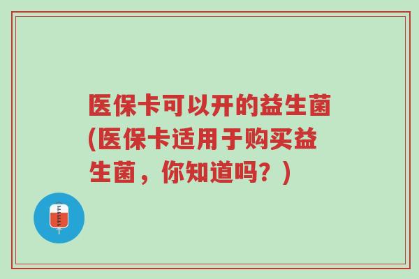 医保卡可以开的益生菌(医保卡适用于购买益生菌,你知道吗?)-第1张图片-超越 医保卡可以开的益生菌(医保卡适用于购买益生菌,你知道吗?)-第1张图片-超越