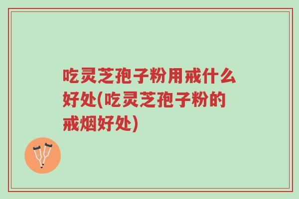 吃灵芝孢子粉用戒什么好处(吃灵芝孢子粉的戒烟好处)-第1张图片-超越 吃灵芝孢子粉用戒什么好处(吃灵芝孢子粉的戒烟好处)-第1张图片-超越