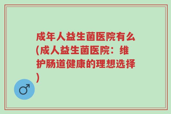 成年人益生菌医院有么(成人益生菌医院:维护肠道健康的理想选择)-第1张图片-超越 成年人益生菌医院有么(成人益生菌医院:维护肠道健康的理想选择)-第1张图片-超越
