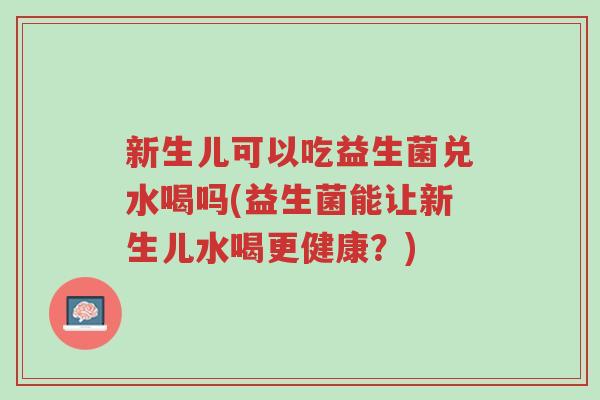 新生儿可以吃益生菌兑水喝吗(益生菌能让新生儿水喝更健康?)-第1张图片-超越 新生儿可以吃益生菌兑水喝吗(益生菌能让新生儿水喝更健康?)-第1张图片-超越