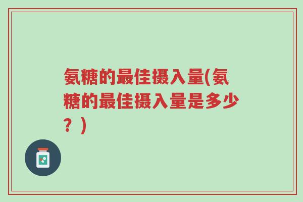 氨糖的最佳摄入量(氨糖的最佳摄入量是多少?)-第1张图片-超越 氨糖的最佳摄入量(氨糖的最佳摄入量是多少?)-第1张图片-超越