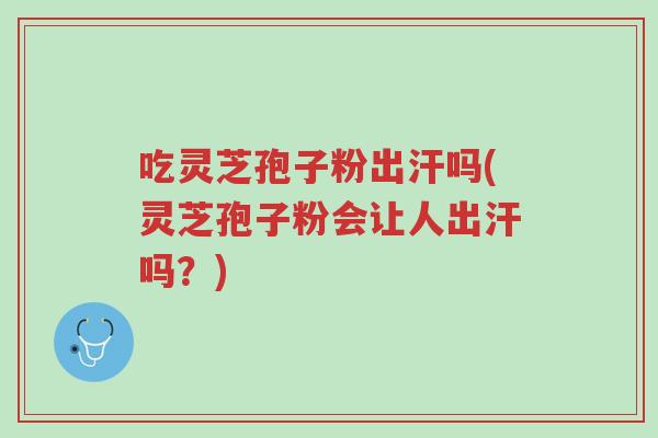 吃灵芝孢子粉出汗吗(灵芝孢子粉会让人出汗吗?)-第1张图片-超越 吃灵芝孢子粉出汗吗(灵芝孢子粉会让人出汗吗?)-第1张图片-超越