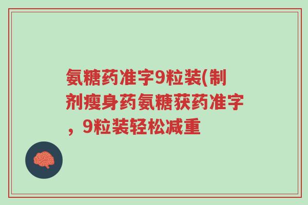 氨糖药准字9粒装(制剂瘦身药氨糖获药准字,9粒装轻松减重-第1张图片-超越 氨糖药准字9粒装(制剂瘦身药氨糖获药准字,9粒装轻松减重-第1张图片-超越