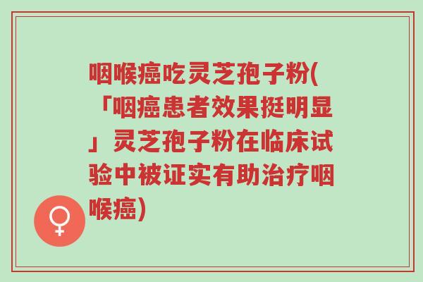 咽喉癌吃灵芝孢子粉(「咽癌患者效果挺明显」灵芝孢子粉在临床试验中被证实有助治疗咽喉癌)-第1张图片-超越 咽喉癌吃灵芝孢子粉(「咽癌患者效果挺明显」灵芝孢子粉在临床试验中被证实有助治疗咽喉癌)-第1张图片-超越