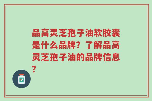 品高灵芝孢子油软胶囊是什么品牌?了解品高灵芝孢子油的品牌信息?-第1张图片-超越 品高灵芝孢子油软胶囊是什么品牌?了解品高灵芝孢子油的品牌信息?-第1张图片-超越