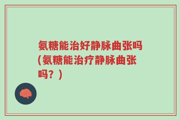 氨糖能治好静脉曲张吗(氨糖能治疗静脉曲张吗?)-第1张图片-超越 氨糖能治好静脉曲张吗(氨糖能治疗静脉曲张吗?)-第1张图片-超越