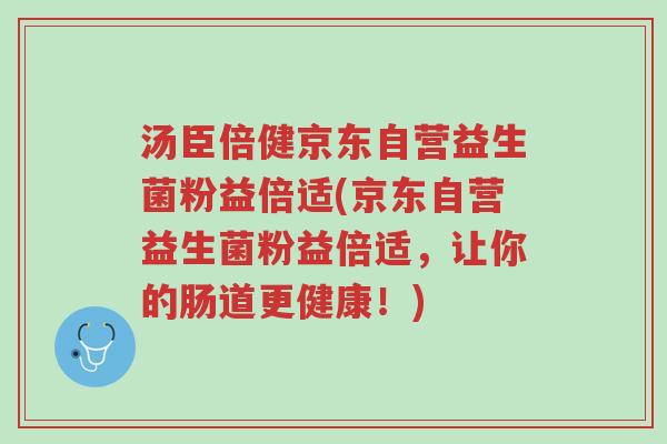 汤臣倍健京东自营益生菌粉益倍适(京东自营益生菌粉益倍适,让你的肠道更健康!)-第1张图片-超越 汤臣倍健京东自营益生菌粉益倍适(京东自营益生菌粉益倍适,让你的肠道更健康!)-第1张图片-超越