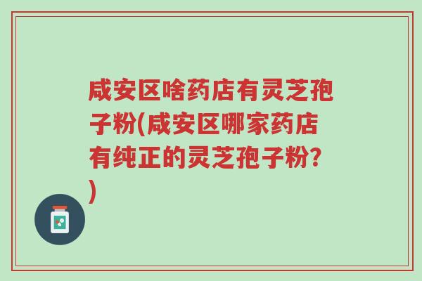 咸安区啥药店有灵芝孢子粉(咸安区哪家药店有纯正的灵芝孢子粉?)-第1张图片-超越 咸安区啥药店有灵芝孢子粉(咸安区哪家药店有纯正的灵芝孢子粉?)-第1张图片-超越