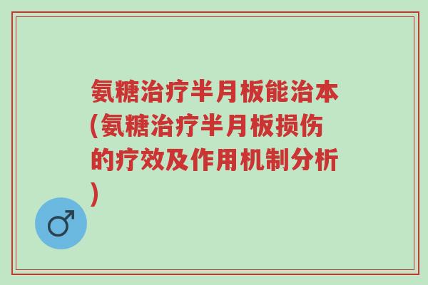 氨糖治疗半月板能治本(氨糖治疗半月板损伤的疗效及作用机制分析)-第1张图片-超越 氨糖治疗半月板能治本(氨糖治疗半月板损伤的疗效及作用机制分析)-第1张图片-超越