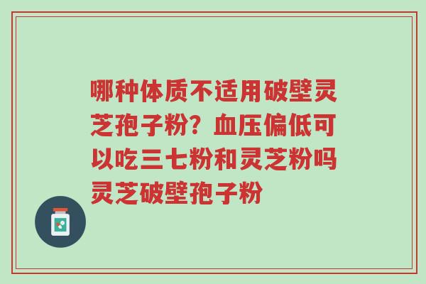 哪种体质不适用破壁灵芝孢子粉?血压偏低可以吃三七粉和灵芝粉吗灵芝破壁孢子粉-第1张图片-超越 哪种体质不适用破壁灵芝孢子粉?血压偏低可以吃三七粉和灵芝粉吗灵芝破壁孢子粉-第1张图片-超越