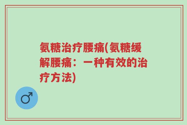 氨糖治疗腰痛(氨糖缓解腰痛:一种有效的治疗方法)-第1张图片-超越 氨糖治疗腰痛(氨糖缓解腰痛:一种有效的治疗方法)-第1张图片-超越