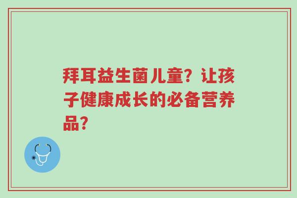 拜耳益生菌儿童?让孩子健康成长的必备营养品?-第1张图片-超越 拜耳益生菌儿童?让孩子健康成长的必备营养品?-第1张图片-超越