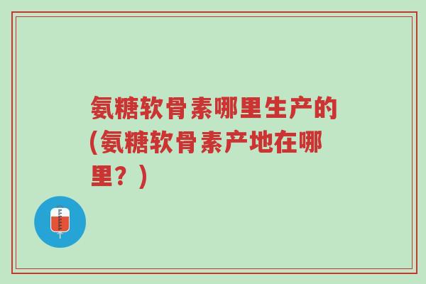 氨糖软骨素哪里生产的(氨糖软骨素产地在哪里?)-第1张图片-超越 氨糖软骨素哪里生产的(氨糖软骨素产地在哪里?)-第1张图片-超越
