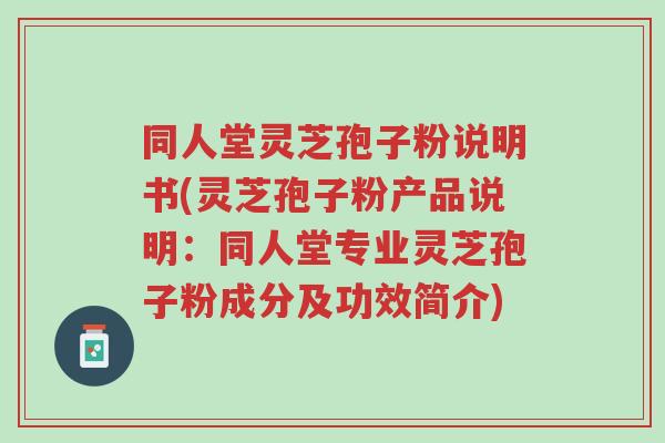 同人堂灵芝孢子粉说明书(灵芝孢子粉产品说明:同人堂专业灵芝孢子粉成分及功效简介)-第1张图片-超越 同人堂灵芝孢子粉说明书(灵芝孢子粉产品说明:同人堂专业灵芝孢子粉成分及功效简介)-第1张图片-超越
