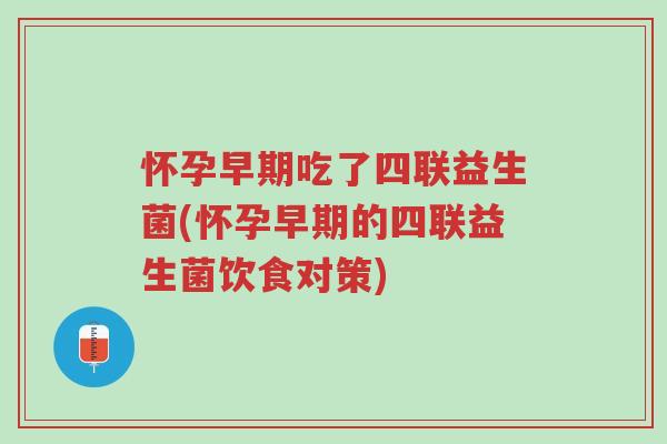 怀孕早期吃了四联益生菌(怀孕早期的四联益生菌饮食对策)-第1张图片-超越