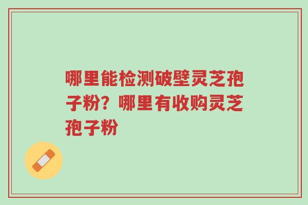 哪里能检测破壁灵芝孢子粉?哪里有收购灵芝孢子粉-第1张图片-超越 哪里能检测破壁灵芝孢子粉?哪里有收购灵芝孢子粉-第1张图片-超越