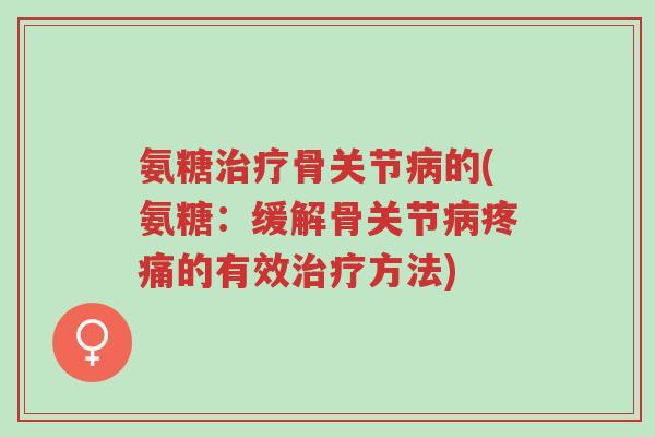 氨糖治疗骨关节病的(氨糖:缓解骨关节病疼痛的有效治疗方法)-第1张图片-超越 氨糖治疗骨关节病的(氨糖:缓解骨关节病疼痛的有效治疗方法)-第1张图片-超越