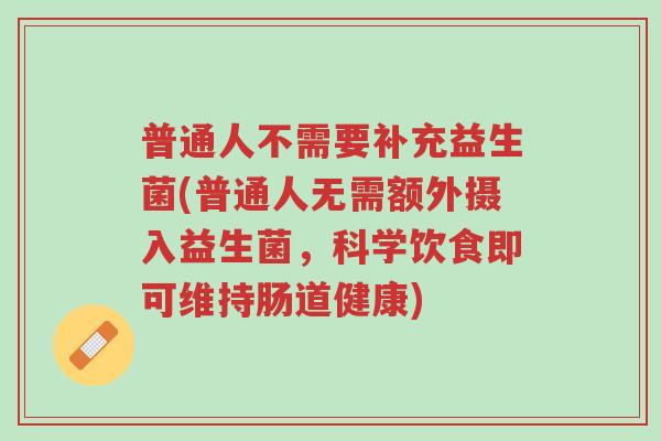 普通人不需要补充益生菌(普通人无需额外摄入益生菌,科学饮食即可维持肠道健康)-第1张图片-超越 普通人不需要补充益生菌(普通人无需额外摄入益生菌,科学饮食即可维持肠道健康)-第1张图片-超越