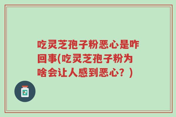 吃灵芝孢子粉恶心是咋回事(吃灵芝孢子粉为啥会让人感到恶心?)-第1张图片-超越 吃灵芝孢子粉恶心是咋回事(吃灵芝孢子粉为啥会让人感到恶心?)-第1张图片-超越