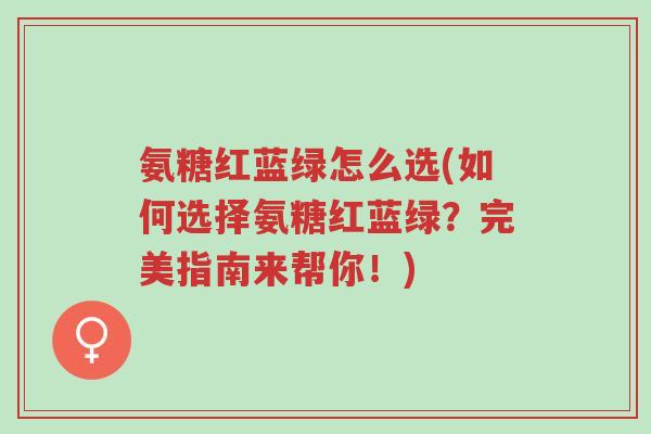 氨糖红蓝绿怎么选(如何选择氨糖红蓝绿?完美指南来帮你!)-第1张图片-超越 氨糖红蓝绿怎么选(如何选择氨糖红蓝绿?完美指南来帮你!)-第1张图片-超越