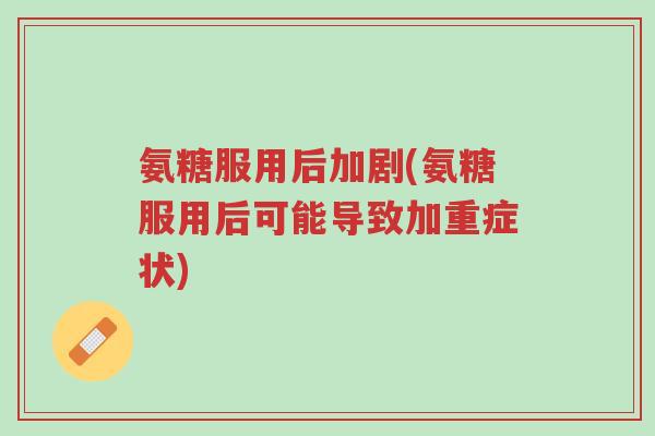氨糖服用后加剧(氨糖服用后可能导致加重症状)-第1张图片-超越 氨糖服用后加剧(氨糖服用后可能导致加重症状)-第1张图片-超越