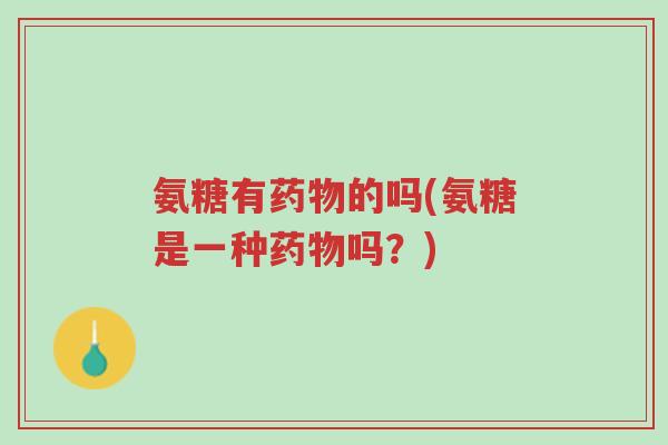 氨糖有药物的吗(氨糖是一种药物吗?)-第1张图片-超越 氨糖有药物的吗(氨糖是一种药物吗?)-第1张图片-超越