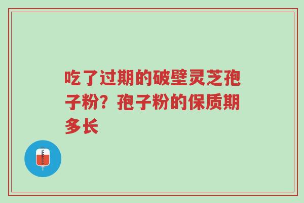 吃了过期的破壁灵芝孢子粉?孢子粉的保质期多长-第1张图片-超越 吃了过期的破壁灵芝孢子粉?孢子粉的保质期多长-第1张图片-超越